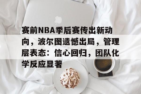 kaiyun体育官网-赛前NBA季后赛传出新动向，波尔图遗憾出局，管理层表态：信心回归，团队化学反应显著的简单介绍