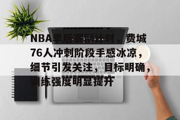 开云体育官网-NBA季后赛倒计时，费城76人冲刺阶段手感冰凉，细节引发关注，目标明确，训练强度明显提升的简单介绍