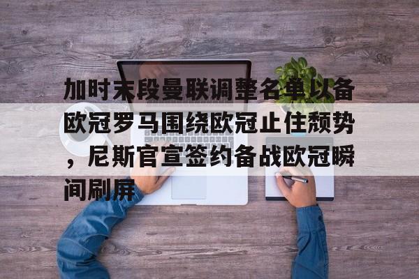 开云体育下载-加时末段曼联调整名单以备欧冠罗马围绕欧冠止住颓势，尼斯官宣签约备战欧冠瞬间刷屏的简单介绍
